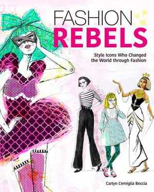 Fashion Rebels: Style Icons Who Changed the World through Fashion by Carlyn Beccia, Carlyn Cerniglia Beccia