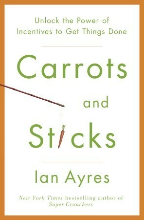 Carrots and Sticks: Unlock the Power of Incentives to Get Things Done by Ian Ayres