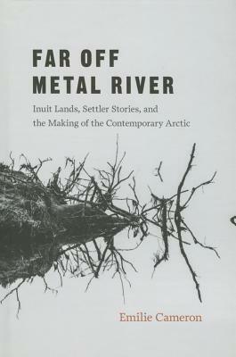 Far Off Metal River: Inuit Lands, Settler Stories, and the Making of the Contemporary Arctic by Emilie Cameron