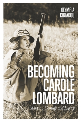 Becoming Carole Lombard: Stardom, Comedy, and Legacy by Olympia Kiriakou