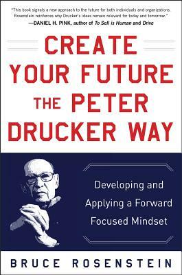 Create Your Future the Peter Drucker Way: Developing and Applying a Forward-Focused Mindset by Bruce Rosenstein