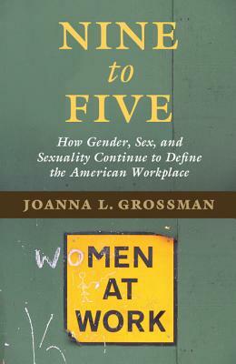 Nine to Five: How Gender, Sex, and Sexuality Continue to Define the American Workplace by Joanna L. Grossman