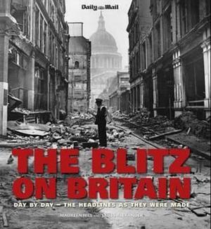 The Blitz on Britain: Day by Day, the Headlines as They Were Made. Images from the Archives of the Daily Mail by Daily Mail