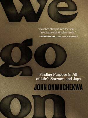We Go On: Finding Purpose in All of Life's Sorrows and Joys by John Onwuchekwa