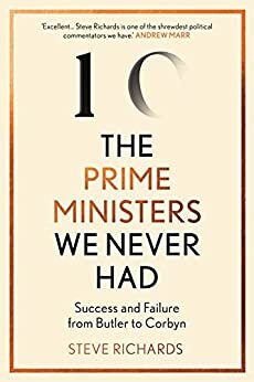 The Prime Ministers We Never Had: Success and Failure from Butler to Corbyn by Steve Richards