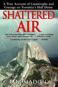 Shattered Air: A True Account of Catastrophe and Courage on Yosemite's Half Dome by Bob Madgic