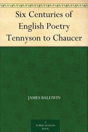 Six Centuries of English Poetry from Tennyson to Chaucer: Typical Selections from the Great Poets (1892) by James Baldwin