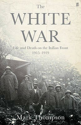 The White War: Life and Death on the Italian Front 1915 - 1919 by Mark Thompson