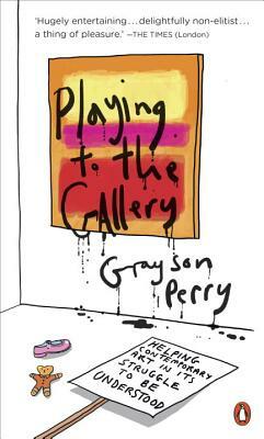 Playing to the Gallery: Helping Contemporary Art in Its Struggle to Be Understood by Grayson Perry