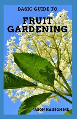 Basic Guide on Fruit Gardening: Guide On How You Could Start Your Fruit Gardening Successfully by Jason Hanson