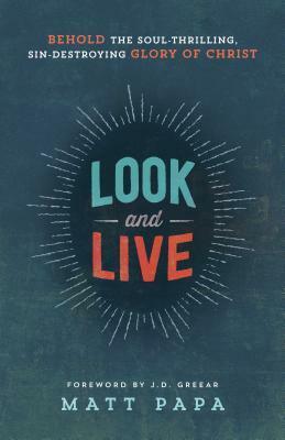 Look and Live: Behold the Soul-Thrilling, Sin-Destroying Glory of Christ by Matt Papa, J.D. Greear