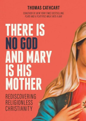 There Is No God and Mary Is His Mother: Rediscovering Religionless Christianity by Thomas Cathcart