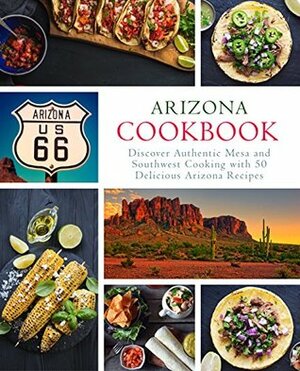 Arizona Cookbook: Discover Authentic Mesa and Southwest Cooking with 50 Delicious Arizona Recipes by BookSumo Press