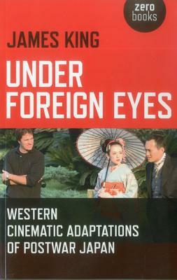 Under Foreign Eyes: Western Cinematic Adaptations of Postwar Japan by James King