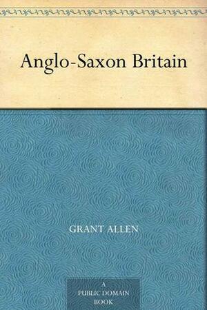 Anglo Saxon Britain by Grant Allen