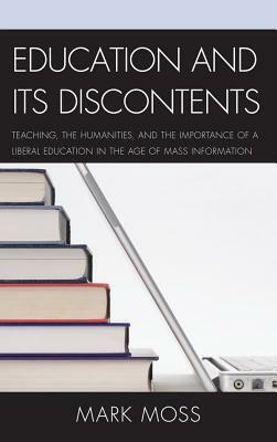 Education and Its Discontents: Teaching, the Humanities, and the Importance of a Liberal Education in the Age of Mass Information by Mark Moss