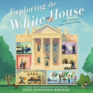 Exploring the White House: Inside America's Most Famous Home by Kate Andersen Brower