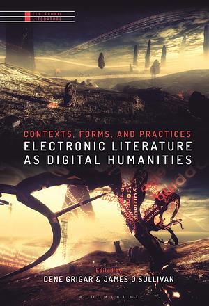 Electronic Literature as Digital Humanities: Contexts, Forms, and Practices by James O’Sullivan, Dene Grigar