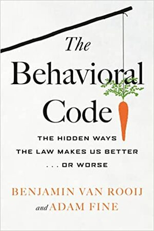 The Behavioral Code: The Hidden Ways the Law Makes Us Better or Worse by Benjamin van Rooij, Adam Fine