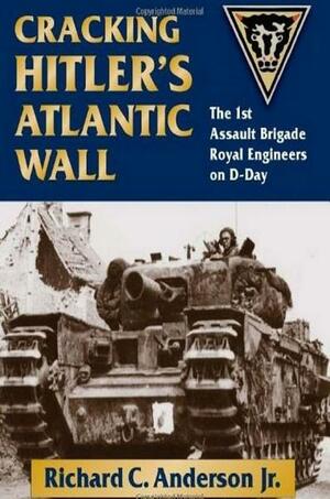 Cracking Hitler's Atlantic Wall: The 1st Assault Brigade Royal Engineers on D-Day by Richard C. Anderson Jr.