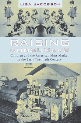 Raising Consumers: Children and the American Mass Market in the Early Twentieth Century by Lisa Jacobson