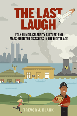 The Last Laugh: Folk Humor, Celebrity Culture, and Mass-Mediated Disasters in the Digital Age by Trevor J. Blank