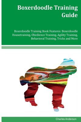 Boxerdoodle Training Guide Boxerdoodle Training Book Features: Boxerdoodle Housetraining, Obedience Training, Agility Training, Behavioral Training, T by Charles Anderson