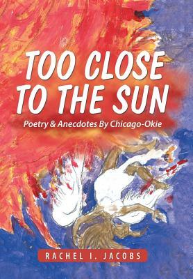 Too Close to the Sun: Poetry & Anecdotes by Chicago-Okie by Rachel I. Jacobs