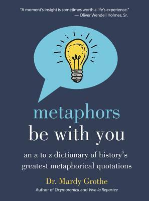 Metaphors Be With You: An A to Z Dictionary of History's Greatest Metaphorical Quotations by Mardy Grothe