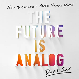 The Future Is Analog: How to Create a More Human World by David Sax