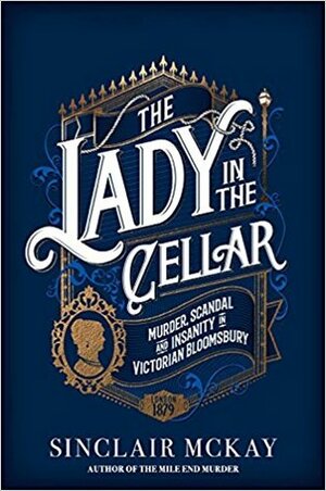 The Lady in the Cellar: Murder, Scandal and Insanity in Victorian Bloomsbury by Sinclair McKay