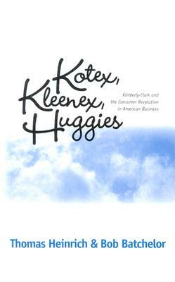 Kotex, Kleenex, Huggies: Kimberly-Clark and the Consumer Revolution in American Business by Thomas Heinrich, Bob Batchelor