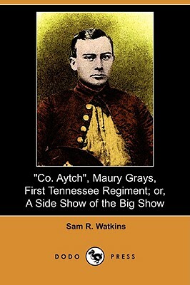 Co. Aytch, Maury Grays, First Tennessee Regiment; Or, a Side Show of the Big Show (Dodo Press) by Sam R. Watkins