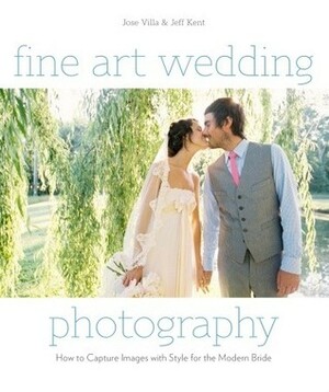 Fine Art Wedding Photography: How to Capture Images with Style for the Modern Bride by José Villa, Jeff Kent