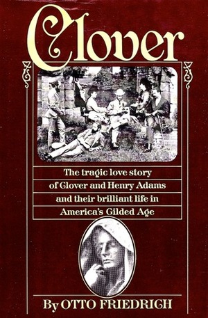 Clover: The Tragic Love Story of Clover and Henry Adams and Their Brilliant Life in America's Gilded Age by Otto Friedrich