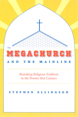 The Megachurch and the Mainline: Remaking Religious Tradition in the Twenty-First Century by Stephen Ellingson