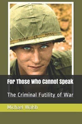 For Those Who Cannot Speak: The Criminal Futility of War by Michael Walsh-McLaughlin