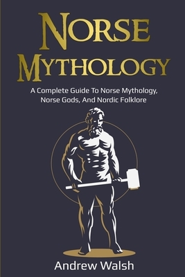 Norse Mythology: A Complete Guide to Norse Mythology, Norse Gods, and Nordic Folklore by Andrew Walsh