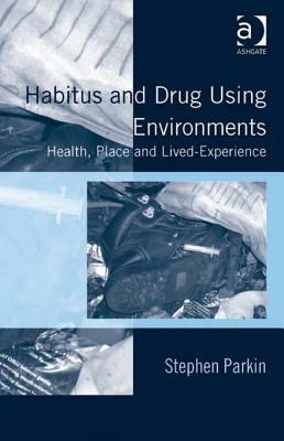 Habitus and Drug Using Environments: Health, Place and Lived-Experience by Stephen Parkin