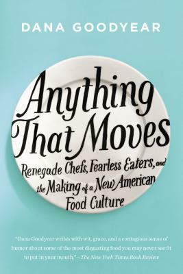 Anything That Moves: Renegade Chefs, Fearless Eaters, and the Making of a New American Food Culture by Dana Goodyear