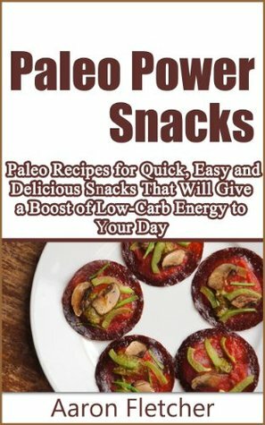 Paleo Power Snacks: Paleo Recipes for Quick, Easy and Delicious Snacks That Will Give a Boost of Low Carb Energy to Your Day by Aaron Fletcher