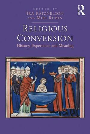 Religious Conversion: History, Experience and Meaning by Miri Rubin, Ira Katznelson