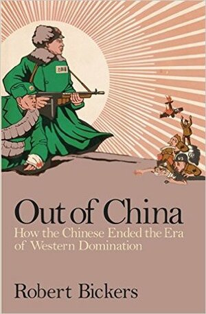Out of China: Chinese Nationalism and the West, from the First World War to the Return of Hong Kong by Robert Bickers