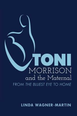 Toni Morrison and the Maternal: From «the Bluest Eye» to «god Help the Child», Revised Edition by Linda Wagner-Martin