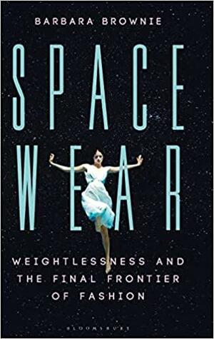 Spacewear: Weightlessness and the Final Frontier of Fashion by Barbara Brownie