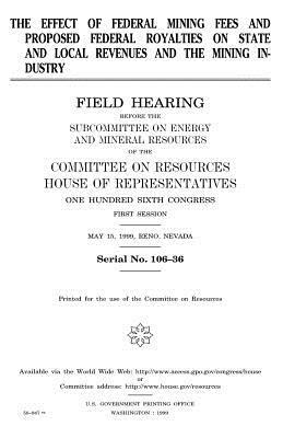 The effect of federal mining fees and proposed federal royalties on state and local revenues and the mining industry by United States Congress, United States House of Representatives, Committee on Resources