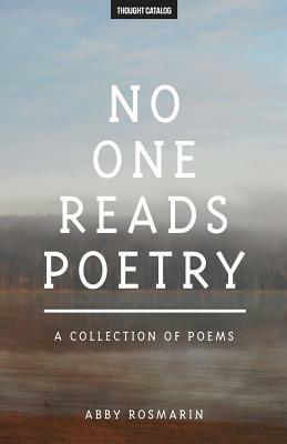 No One Reads Poetry: A Collection of Poems by Thought Catalog, Abby Rosmarin