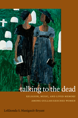 Talking to the Dead: Religion, Music, and Lived Memory among Gullah/Geechee Women by Lerhonda S. Manigault-Bryant