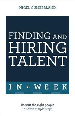 Finding and Hiring Talent in a Week: Talent Search, Recruitment, and Retention in Seven Simple Steps by Nigel Cumberland