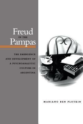 Freud in the Pampas: The Emergence and Development of a Psychoanalytic Culture in Argentina, 1910-1983 by Mariano Ben Plotkin